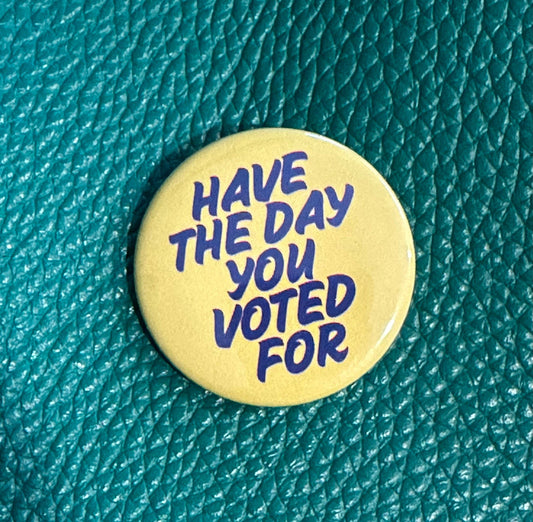 "Have The Day You Voted For" Button